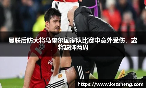 曼联后防大将马奎尔国家队比赛中意外受伤，或将缺阵两周