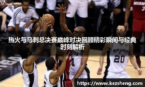 热火与马刺总决赛巅峰对决回顾精彩瞬间与经典时刻解析