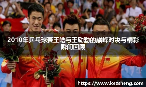 2010年乒乓球赛王皓与王励勤的巅峰对决与精彩瞬间回顾