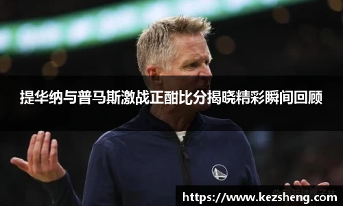 提华纳与普马斯激战正酣比分揭晓精彩瞬间回顾