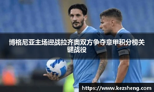 博格尼亚主场迎战拉齐奥双方争夺意甲积分榜关键战役