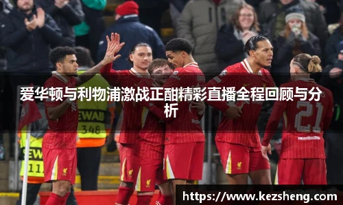 爱华顿与利物浦激战正酣精彩直播全程回顾与分析