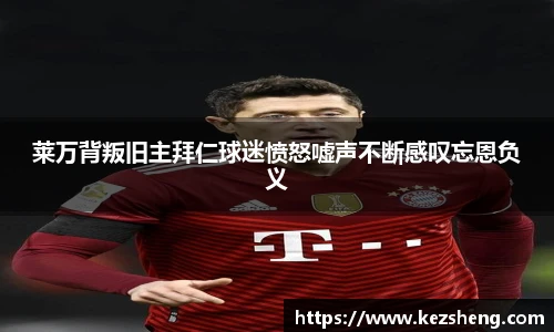 莱万背叛旧主拜仁球迷愤怒嘘声不断感叹忘恩负义