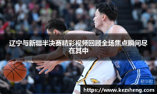 辽宁与新疆半决赛精彩视频回顾全场焦点瞬间尽在其中