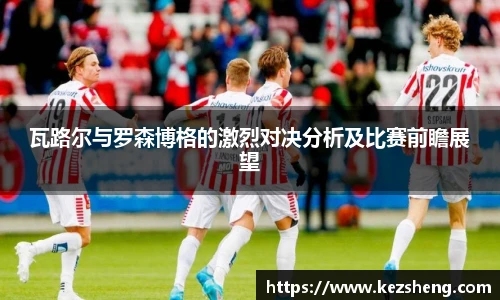 瓦路尔与罗森博格的激烈对决分析及比赛前瞻展望