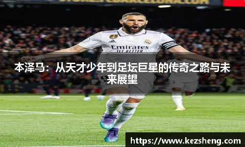本泽马：从天才少年到足坛巨星的传奇之路与未来展望