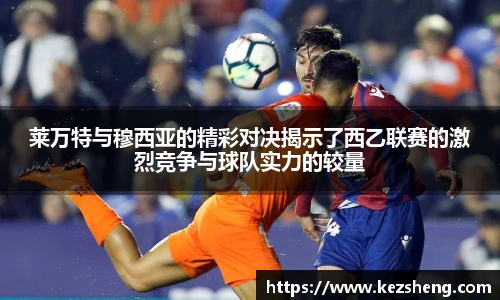 莱万特与穆西亚的精彩对决揭示了西乙联赛的激烈竞争与球队实力的较量